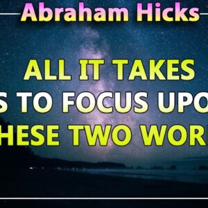 Abraham Hicks Meditation — ALL IT TAKES IS TO FOCUS UPON THESE TWO WORDS