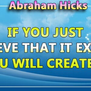 Abraham Hicks Meditation — IF YOU JUST BELIEVE THAT IT EXISTS, YOU WILL CREATE IT