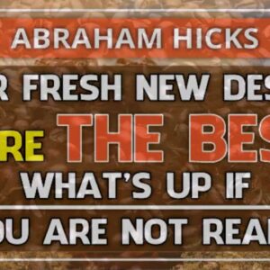 Abraham Hicks 💞 YOUR FRESH NEW DESIRES ARE THE BEST - WHAT 'S UP IF YOU ARE NOT READY