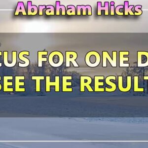 Abraham Hicks 💖 FOCUS FOR ONE DAY AND SEE THE RESULTS