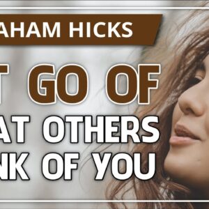 Abraham Hicks 💞 LET GO OF WHAT OTHERS THINK OF YOU