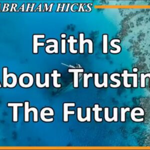 Abraham Hicks Meditation — FAITH IS ABOUT TRUSTING THE FUTURE