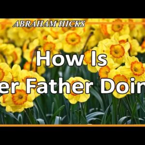 Abraham Hicks Meditation — HOW IS HER FATHER DOING