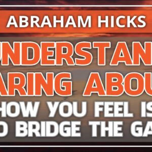 Abraham Hicks 💞 UNDERSTAND CARING ABOUR HOW YOU FEEL IT TO BRIDGE THE GAP